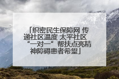 织密民生保障网 传递社区温度 太平社区“一对一”帮扶点亮精神障碍患者希望