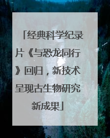 经典科学纪录片《与恐龙同行》回归，新技术呈现古生物研究新成果