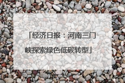 经济日报：河南三门峡探索绿色低碳转型