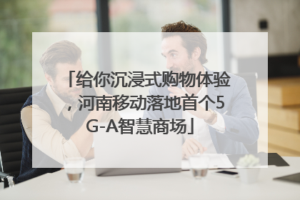 给你沉浸式购物体验，河南移动落地首个5G-A智慧商场
