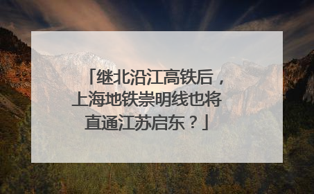 继北沿江高铁后，上海地铁崇明线也将直通江苏启东？