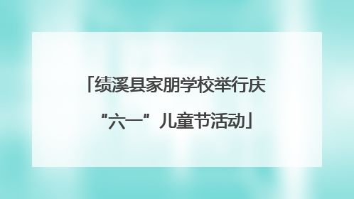 绩溪县家朋学校举行庆“六一”儿童节活动