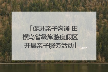 促进亲子沟通 田横岛省级旅游度假区开展亲子服务活动