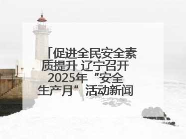 促进全民安全素质提升 辽宁召开2025年“安全生产月”活动新闻发布会