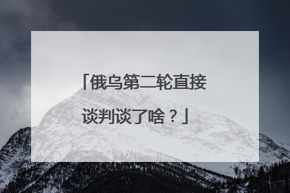 俄乌第二轮直接谈判谈了啥？