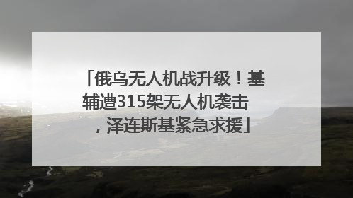 俄乌无人机战升级！基辅遭315架无人机袭击，泽连斯基紧急求援