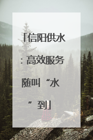信阳供水：高效服务 随叫“水”到