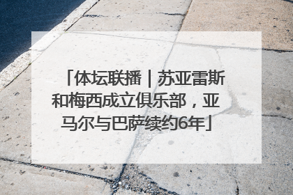 体坛联播｜苏亚雷斯和梅西成立俱乐部，亚马尔与巴萨续约6年