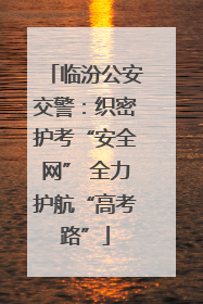 临汾公安交警：织密护考“安全网” 全力护航“高考路”