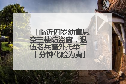 临沂四岁幼童悬空三楼防盗窗，退伍老兵窗外托举二十分钟化险为夷