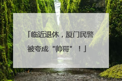 临近退休，厦门民警被夸成“帅哥”！