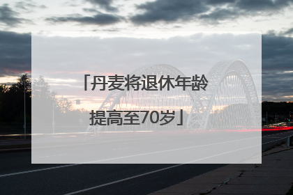 丹麦将退休年龄提高至70岁