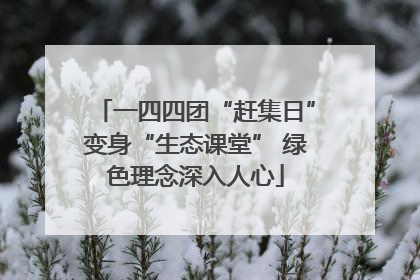 一四四团“赶集日”变身“生态课堂” 绿色理念深入人心