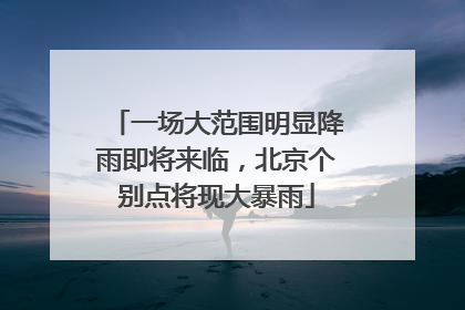 一场大范围明显降雨即将来临，北京个别点将现大暴雨
