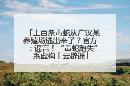上百条毒蛇从广汉某养殖场逃出来了？官方：谣言！“毒蛇跑失”系虚构丨云辟谣