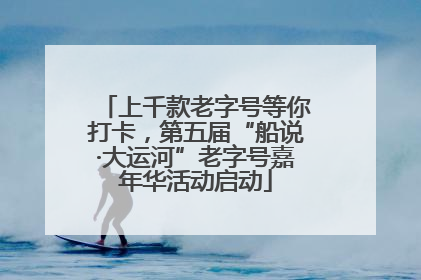 上千款老字号等你打卡，第五届“船说·大运河”老字号嘉年华活动启动