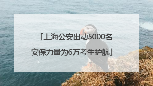 上海公安出动5000名安保力量为6万考生护航