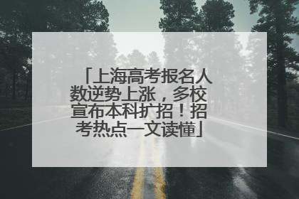 上海高考报名人数逆势上涨，多校宣布本科扩招！招考热点一文读懂