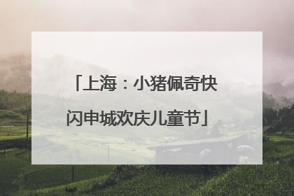 上海：小猪佩奇快闪申城欢庆儿童节