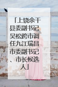 上饶余干县委副书记吴松跨市调任九江瑞昌市委副书记、市长候选人