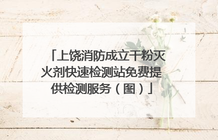 上饶消防成立干粉灭火剂快速检测站免费提供检测服务（图）