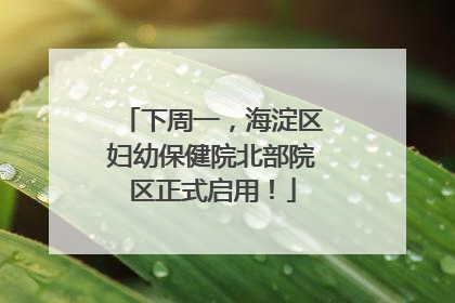 下周一，海淀区妇幼保健院北部院区正式启用！