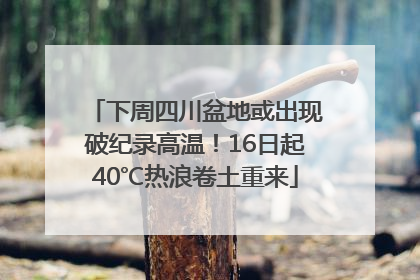 下周四川盆地或出现破纪录高温！16日起40℃热浪卷土重来