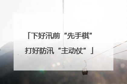下好汛前“先手棋” 打好防汛“主动仗”