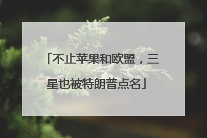 不止苹果和欧盟，三星也被特朗普点名