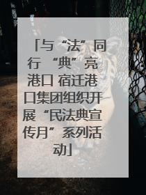 与“法”同行 “典”亮港口 宿迁港口集团组织开展“民法典宣传月”系列活动