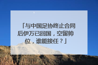 与中国足协终止合同后伊万已回国，空留帅位，谁能接任？