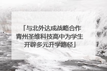 与北外达成战略合作 青州圣维科技高中为学生开辟多元升学路径