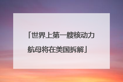 世界上第一艘核动力航母将在美国拆解