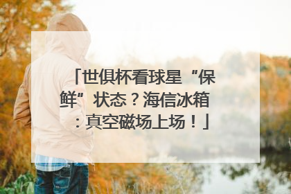 世俱杯看球星“保鲜”状态？海信冰箱：真空磁场上场！