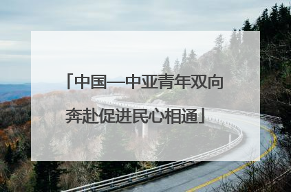 中国—中亚青年双向奔赴促进民心相通