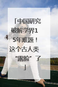 中国研究破解学界15年难题！这个古人类“露脸”了