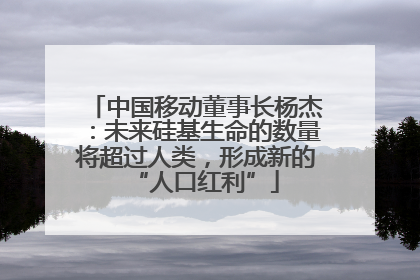 中国移动董事长杨杰：未来硅基生命的数量将超过人类，形成新的“人口红利”