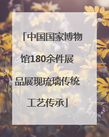 中国国家博物馆180余件展品展现琉璃传统工艺传承