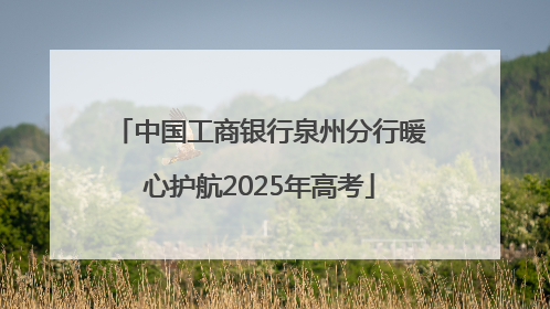 中国工商银行泉州分行暖心护航2025年高考