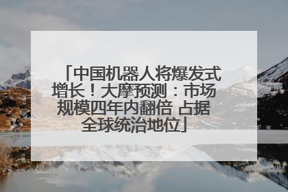 中国机器人将爆发式增长！大摩预测：市场规模四年内翻倍 占据全球统治地位