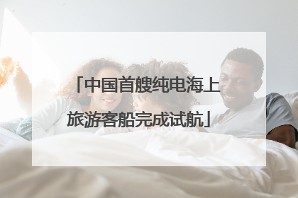 中国首艘纯电海上旅游客船完成试航