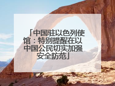 中国驻以色列使馆：特别提醒在以中国公民切实加强安全防范