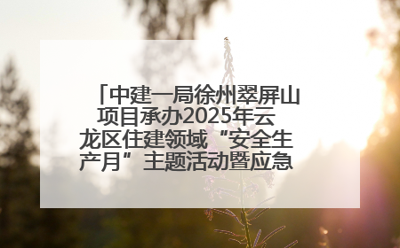 中建一局徐州翠屏山项目承办2025年云龙区住建领域“安全生产月”主题活动暨应急救援演练观摩会