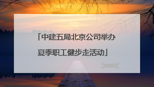 中建五局北京公司举办夏季职工健步走活动