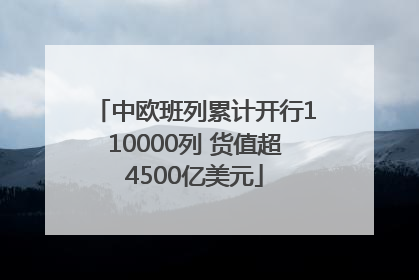 中欧班列累计开行110000列 货值超4500亿美元
