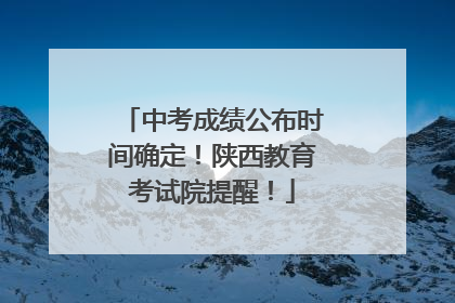 中考成绩公布时间确定！陕西教育考试院提醒！