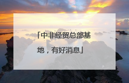 中非经贸总部基地，有好消息