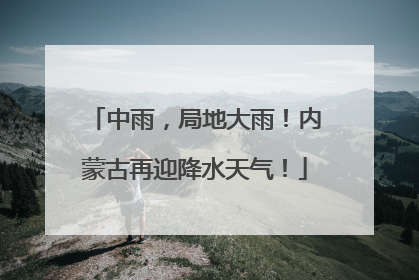 中雨，局地大雨！内蒙古再迎降水天气！