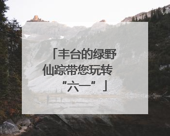 丰台的绿野仙踪带您玩转“六一”
