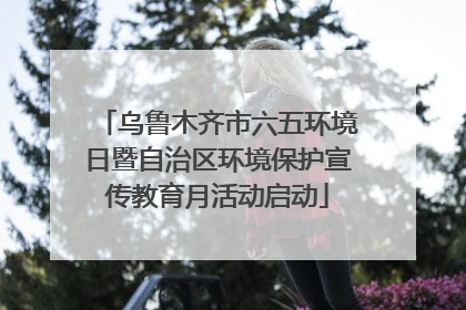 乌鲁木齐市六五环境日暨自治区环境保护宣传教育月活动启动